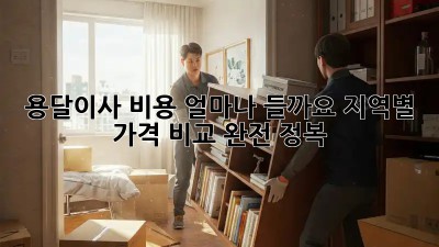 용달이사 비용 얼마나 들까요? 지역별 가격 비교 완전 정복!